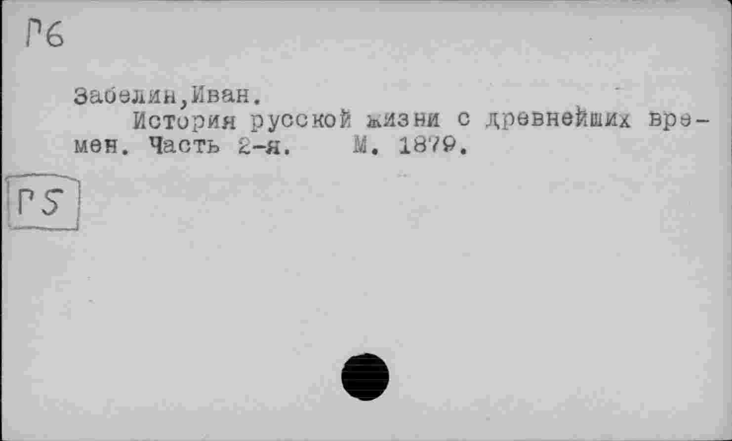 ﻿Рб
Забелин,Иван.
История русской ьизни с древнейших времен. Часть 2-я. М. 1879.